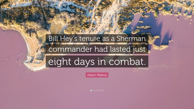 Adam Makos Quote: “Bill Hey’s tenure as a Sherman commander had lasted just eight days in combat.”
