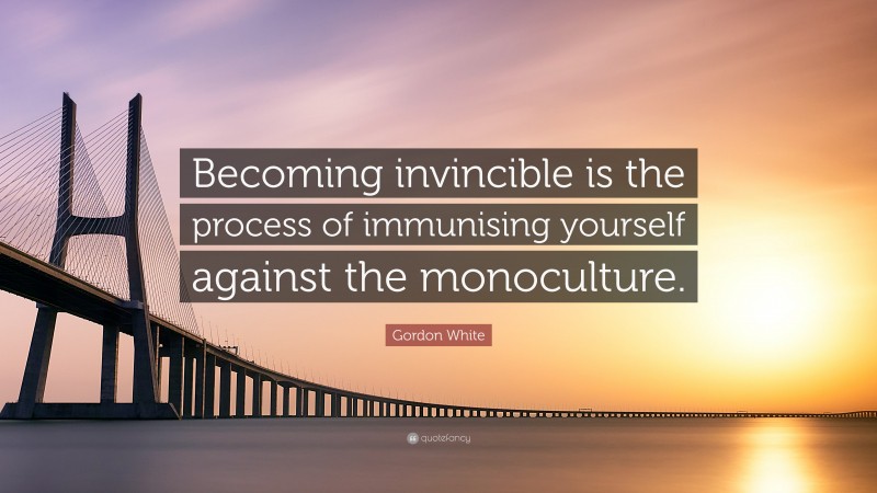 Gordon White Quote: “Becoming invincible is the process of immunising yourself against the monoculture.”