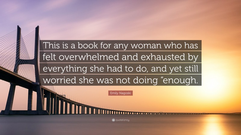 Emily Nagoski Quote: “This is a book for any woman who has felt overwhelmed and exhausted by everything she had to do, and yet still worried she was not doing “enough.”