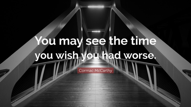 Cormac McCarthy Quote: “You may see the time you wish you had worse.”