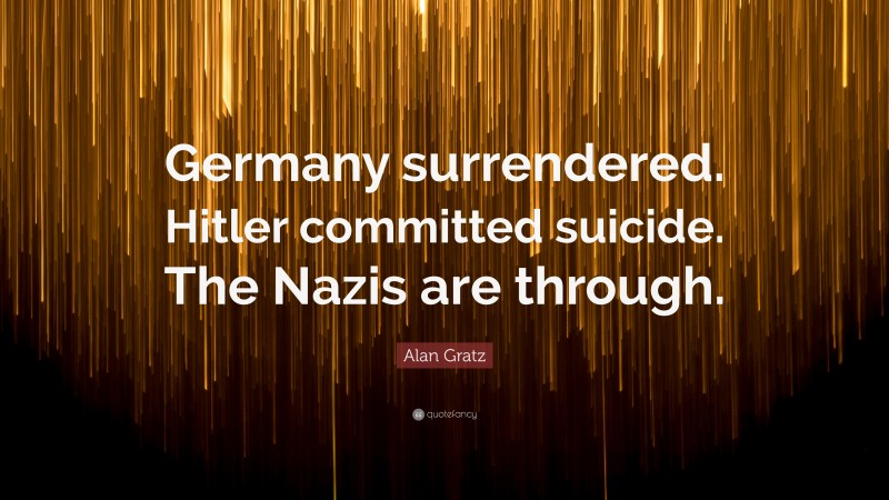 Alan Gratz Quote: “Germany surrendered. Hitler committed suicide. The Nazis are through.”