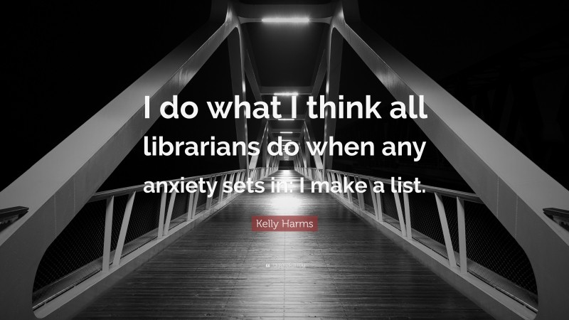 Kelly Harms Quote: “I do what I think all librarians do when any anxiety sets in: I make a list.”