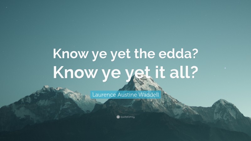 Laurence Austine Waddell Quote: “Know ye yet the edda? Know ye yet it all?”