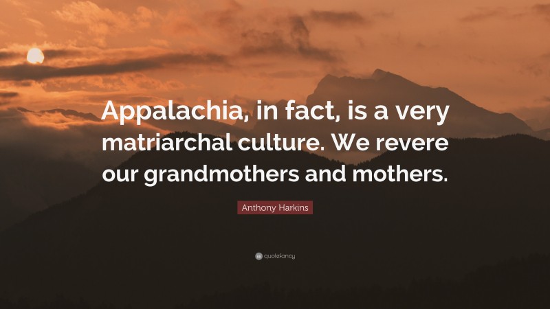 Anthony Harkins Quote: “Appalachia, in fact, is a very matriarchal culture. We revere our grandmothers and mothers.”