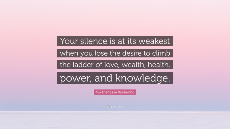 Mwanandeke Kindembo Quote: “Your silence is at its weakest when you lose the desire to climb the ladder of love, wealth, health, power, and knowledge.”