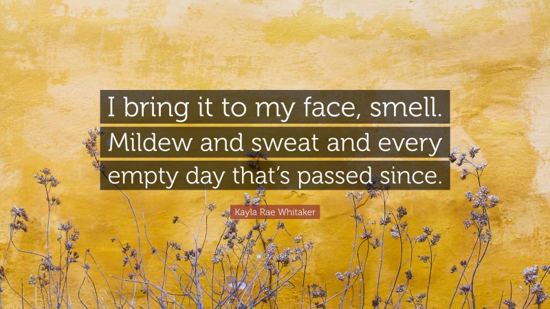 Kayla Rae Whitaker Quote: “I bring it to my face, smell. Mildew and sweat and every empty day that’s passed since.”