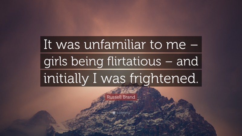 Russell Brand Quote: “It was unfamiliar to me – girls being flirtatious – and initially I was frightened.”