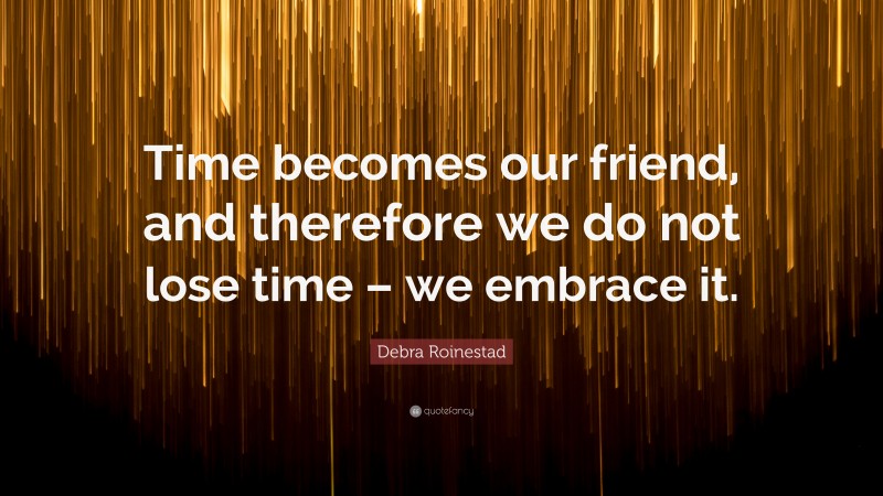 Debra Roinestad Quote: “Time becomes our friend, and therefore we do not lose time – we embrace it.”