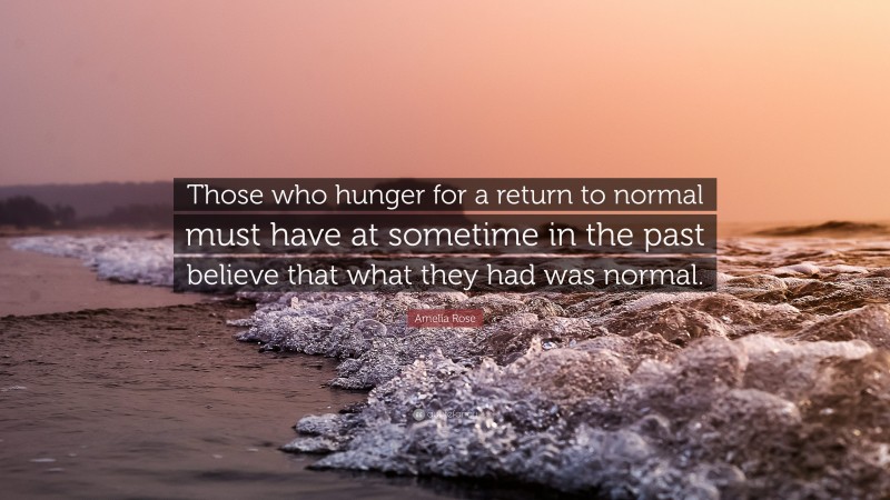 Amelia Rose Quote: “Those who hunger for a return to normal must have at sometime in the past believe that what they had was normal.”