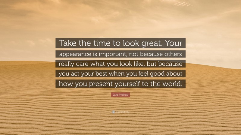 Jake Hollow Quote: “Take the time to look great. Your appearance is important, not because others really care what you look like, but because you act your best when you feel good about how you present yourself to the world.”