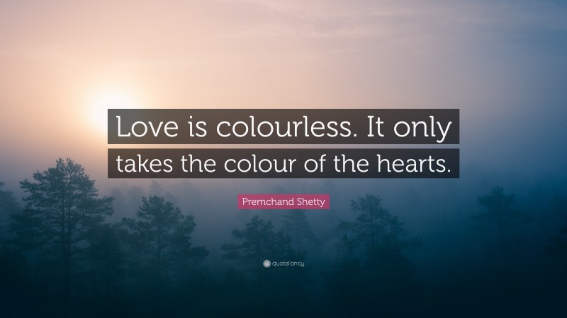 Premchand Shetty Quote: “Love is colourless. It only takes the colour of the hearts.”