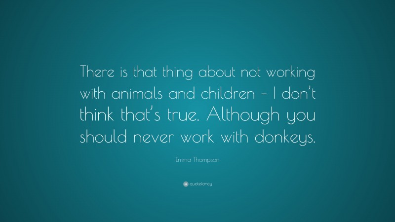 Emma Thompson Quote: “There is that thing about not working with animals and children – I don’t think that’s true. Although you should never work with donkeys.”