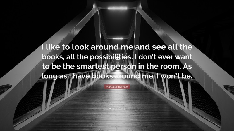 Martellus Bennett Quote: “I like to look around me and see all the books, all the possibilities. I don’t ever want to be the smartest person in the room. As long as I have books around me, I won’t be.”