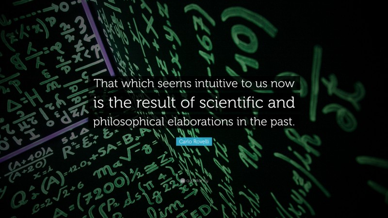 Carlo Rovelli Quote: “That which seems intuitive to us now is the result of scientific and philosophical elaborations in the past.”