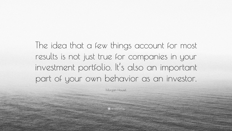 Morgan Housel Quote: “The idea that a few things account for most results is not just true for companies in your investment portfolio. It’s also an important part of your own behavior as an investor.”