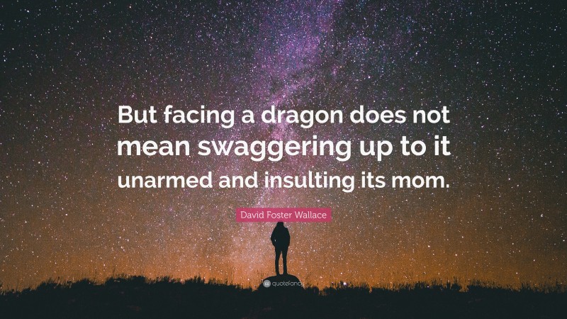 David Foster Wallace Quote: “But facing a dragon does not mean swaggering up to it unarmed and insulting its mom.”