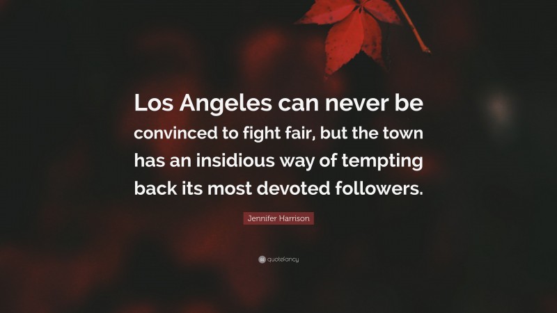 Jennifer Harrison Quote: “Los Angeles can never be convinced to fight fair, but the town has an insidious way of tempting back its most devoted followers.”