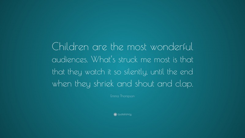 Emma Thompson Quote: “Children are the most wonderful audiences. What’s struck me most is that that they watch it so silently, until the end when they shriek and shout and clap.”