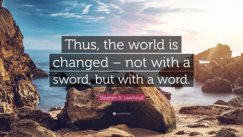 Stephen R. Lawhead Quote: “Thus, the world is changed – not with a sword, but with a word.”