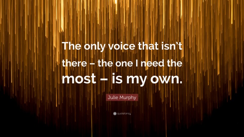 Julie Murphy Quote: “The only voice that isn’t there – the one I need the most – is my own.”