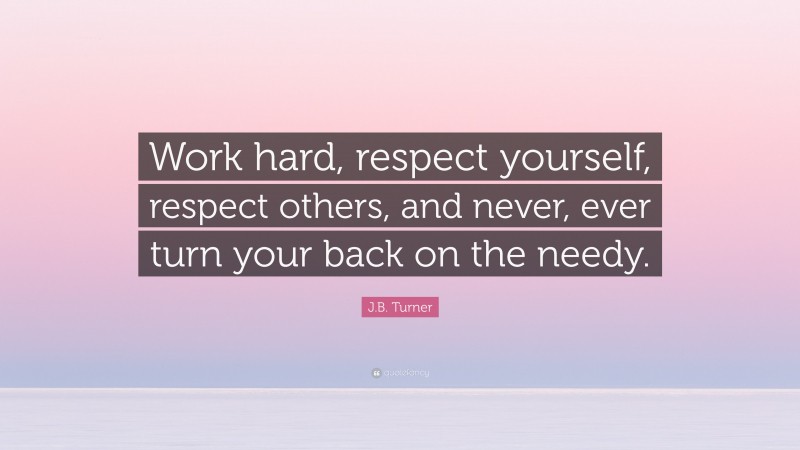 J.B. Turner Quote: “Work hard, respect yourself, respect others, and never, ever turn your back on the needy.”