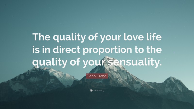 Lebo Grand Quote: “The quality of your love life is in direct proportion to the quality of your sensuality.”