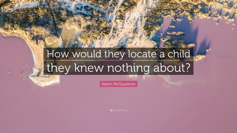 Karen McQuestion Quote: “How would they locate a child they knew nothing about?”