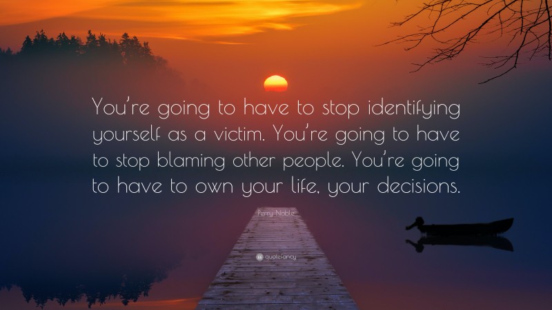 Perry Noble Quote: “You’re going to have to stop identifying yourself as a victim. You’re going to have to stop blaming other people. You’re going to have to own your life, your decisions.”