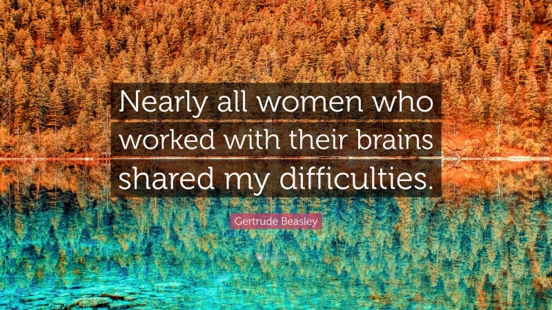 Gertrude Beasley Quote: “Nearly all women who worked with their brains shared my difficulties.”