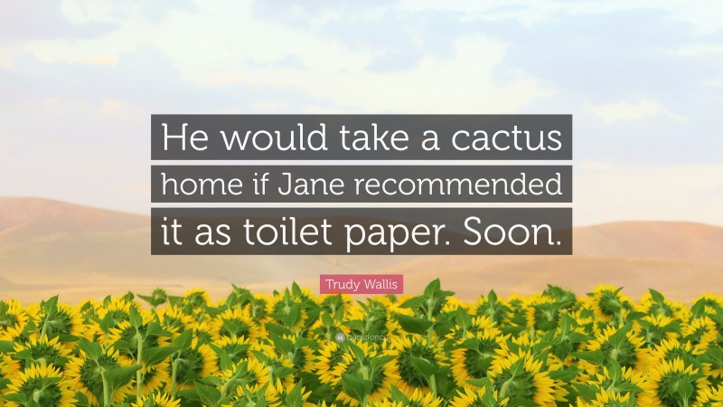 Trudy Wallis Quote: “He would take a cactus home if Jane recommended it as toilet paper. Soon.”