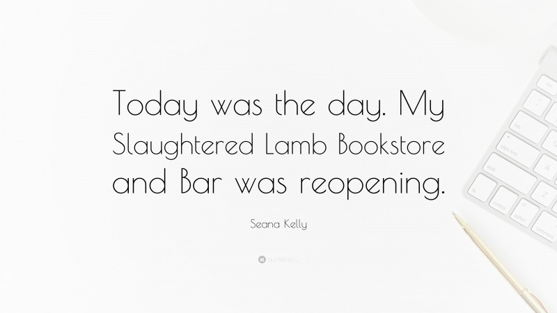 Seana Kelly Quote: “Today was the day. My Slaughtered Lamb Bookstore and Bar was reopening.”