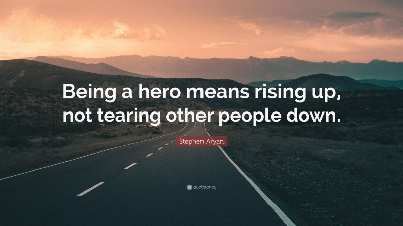 Stephen Aryan Quote: “Being a hero means rising up, not tearing other people down.”