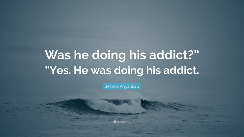 Jessica Anya Blau Quote: “Was he doing his addict?” “Yes. He was doing his addict.”