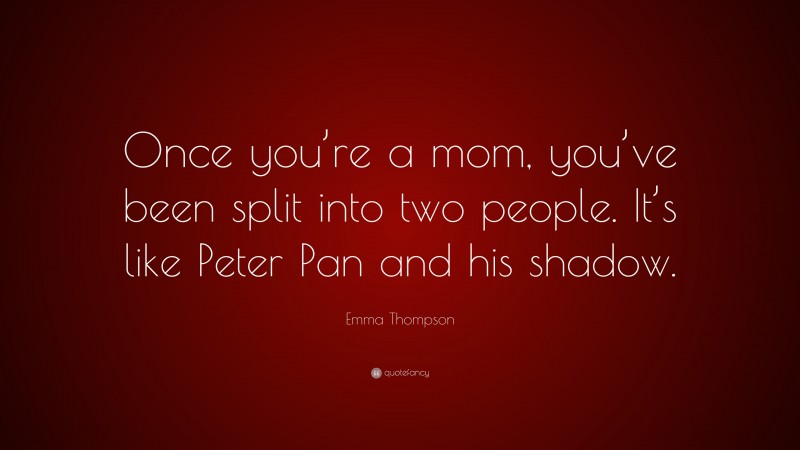 Emma Thompson Quote: “Once you’re a mom, you’ve been split into two people. It’s like Peter Pan and his shadow.”