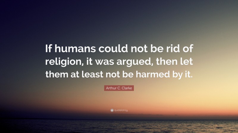 Arthur C. Clarke Quote: “If humans could not be rid of religion, it was argued, then let them at least not be harmed by it.”