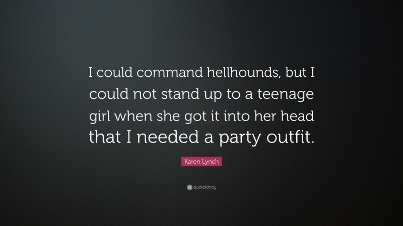 Karen Lynch Quote: “I could command hellhounds, but I could not stand up to a teenage girl when she got it into her head that I needed a party outfit.”