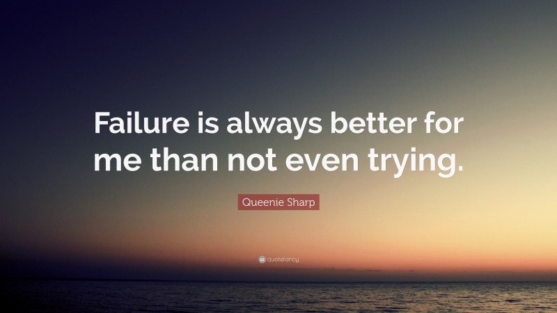 Queenie Sharp Quote: “Failure is always better for me than not even trying.”