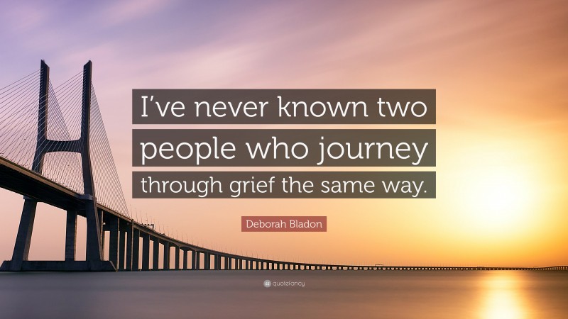 Deborah Bladon Quote: “I’ve never known two people who journey through grief the same way.”