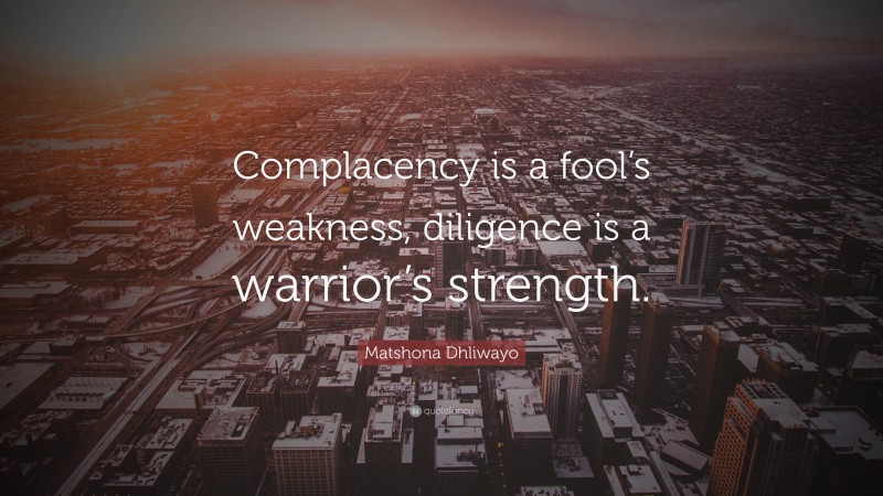 Matshona Dhliwayo Quote: “Complacency is a fool’s weakness, diligence is a warrior’s strength.”
