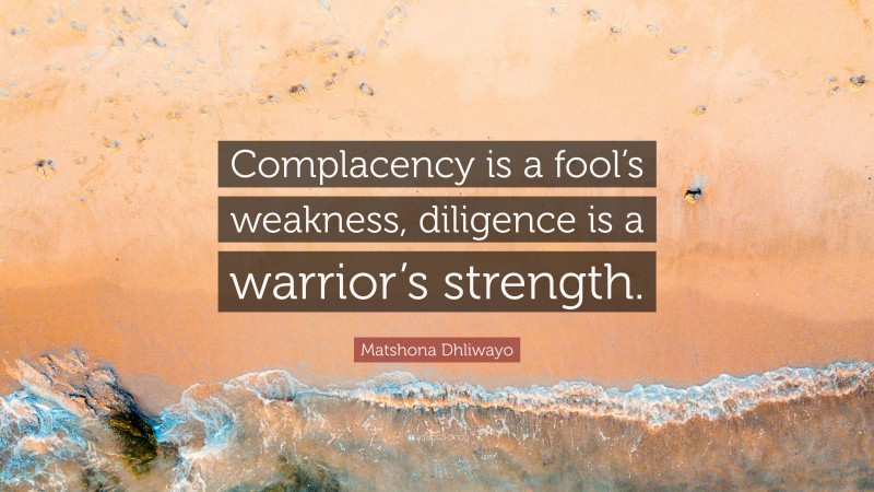 Matshona Dhliwayo Quote: “Complacency is a fool’s weakness, diligence is a warrior’s strength.”