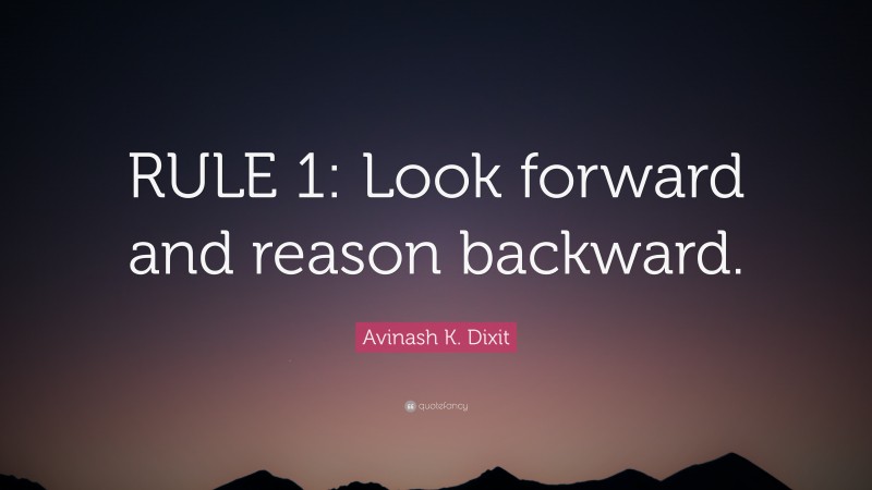 Avinash K. Dixit Quote: “RULE 1: Look forward and reason backward.”