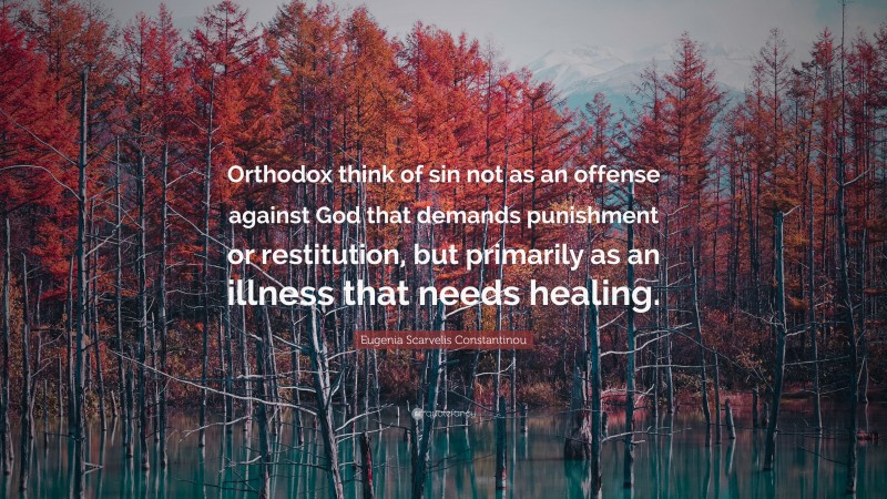 Eugenia Scarvelis Constantinou Quote: “Orthodox think of sin not as an offense against God that demands punishment or restitution, but primarily as an illness that needs healing.”