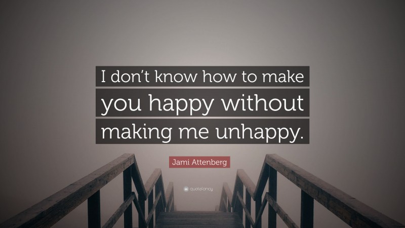 Jami Attenberg Quote: “I don’t know how to make you happy without making me unhappy.”