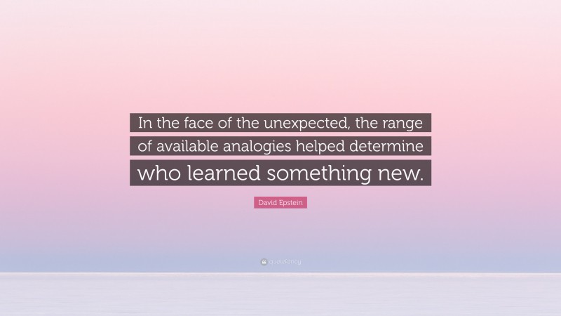 David Epstein Quote: “In the face of the unexpected, the range of available analogies helped determine who learned something new.”
