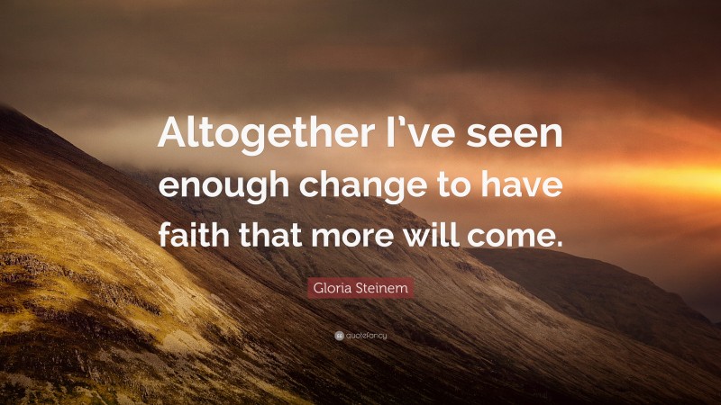 Gloria Steinem Quote: “Altogether I’ve seen enough change to have faith that more will come.”