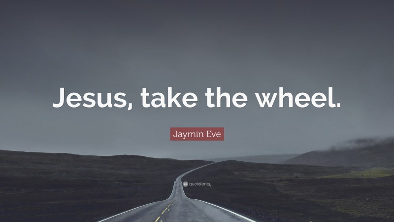 Jaymin Eve Quote: “Jesus, take the wheel.”