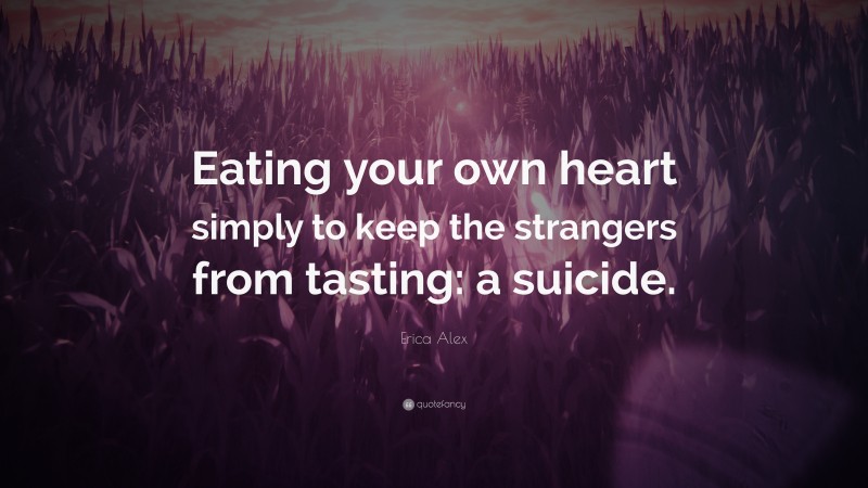 Erica Alex Quote: “Eating your own heart simply to keep the strangers from tasting: a suicide.”