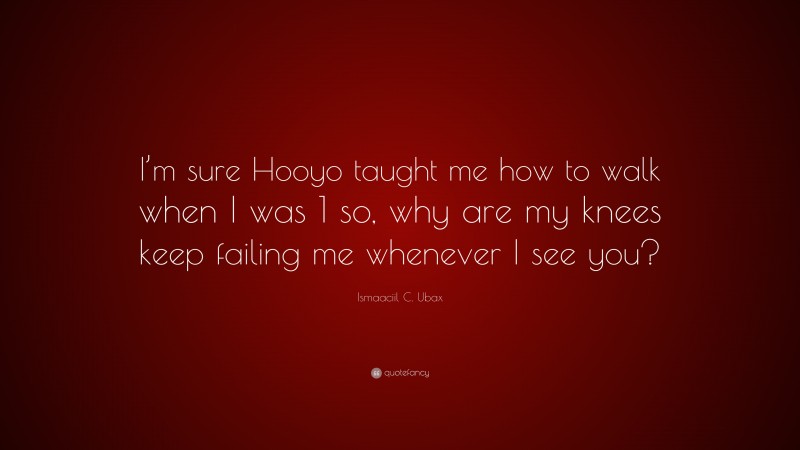 Ismaaciil C. Ubax Quote: “I’m sure Hooyo taught me how to walk when I was 1 so, why are my knees keep failing me whenever I see you?”