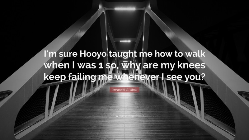 Ismaaciil C. Ubax Quote: “I’m sure Hooyo taught me how to walk when I was 1 so, why are my knees keep failing me whenever I see you?”