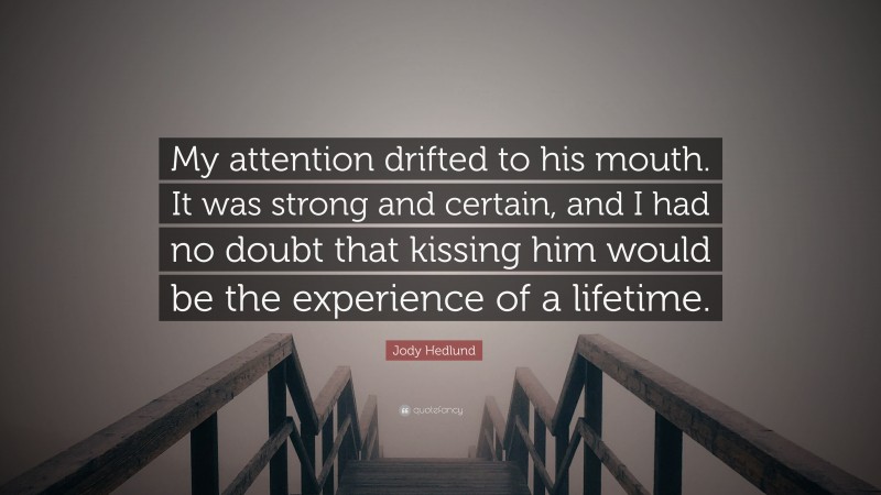 Jody Hedlund Quote: “My attention drifted to his mouth. It was strong and certain, and I had no doubt that kissing him would be the experience of a lifetime.”